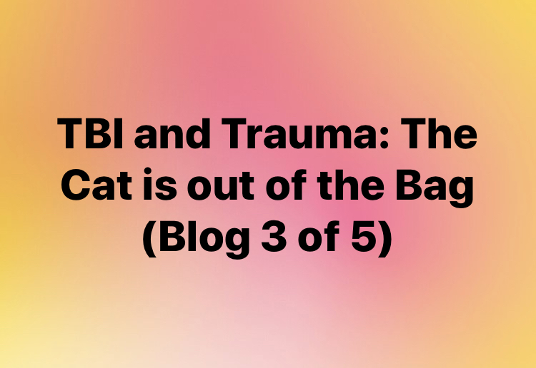 TBI and Trauma: The Cat is Out of the Bag (Blog 3 of 5)